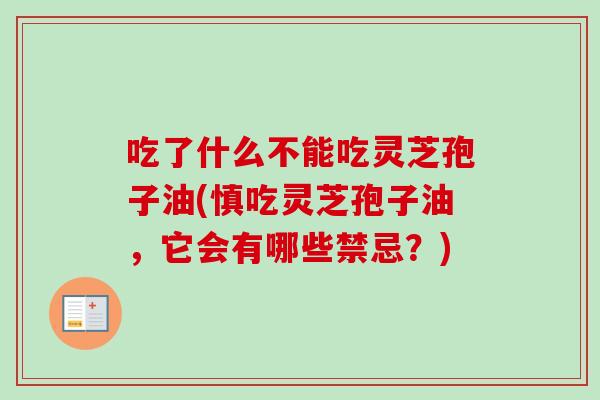 吃了什么不能吃灵芝孢子油(慎吃灵芝孢子油,它会有哪些禁忌?) 吃了什么不能吃灵芝孢子油(慎吃灵芝孢子油,它会有哪些禁忌?)