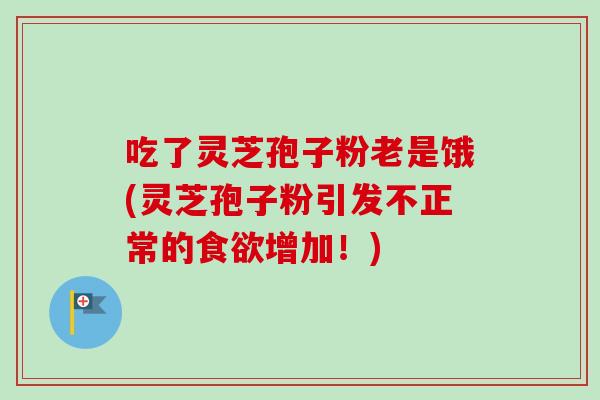 吃了灵芝孢子粉老是饿(灵芝孢子粉引发不正常的增加!) 吃了灵芝孢子粉老是饿(灵芝孢子粉引发不正常的增加!)