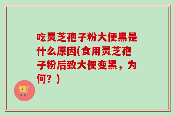 吃灵芝孢子粉大便黑是什么原因(食用灵芝孢子粉后致大便变黑,为何?) 吃灵芝孢子粉大便黑是什么原因(食用灵芝孢子粉后致大便变黑,为何?)