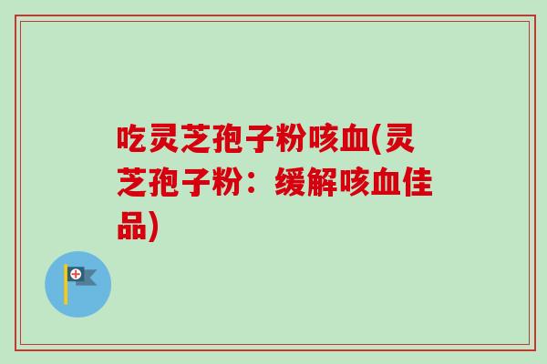 吃灵芝孢子粉咳(灵芝孢子粉:缓解咳佳品) 吃灵芝孢子粉咳(灵芝孢子粉:缓解咳佳品)