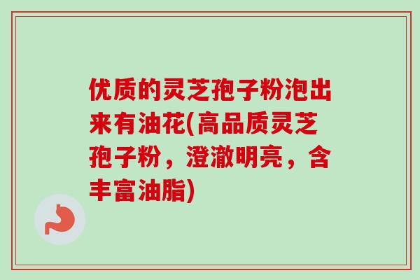 优质的灵芝孢子粉泡出来有油花(高品质灵芝孢子粉，澄澈明亮，含丰富油脂)