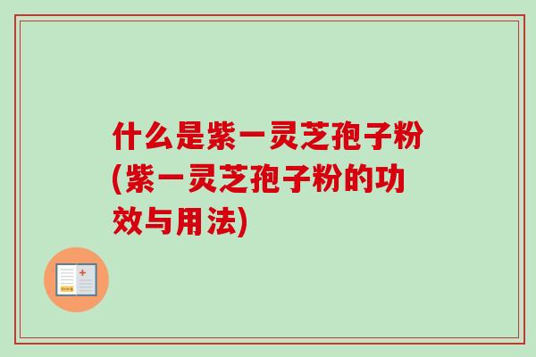 什么是紫一灵芝孢子粉(紫一灵芝孢子粉的功效与用法) 什么是紫一灵芝孢子粉(紫一灵芝孢子粉的功效与用法)