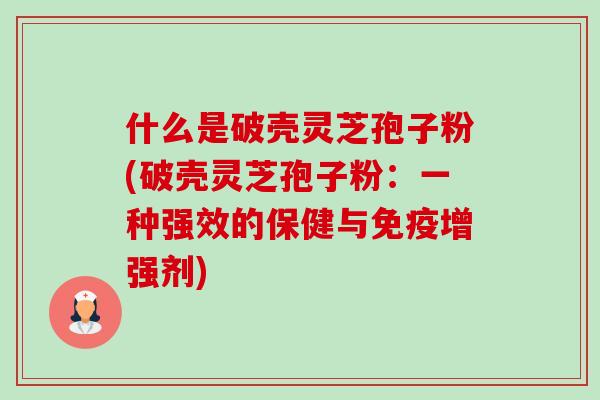 什么是破壳灵芝孢子粉(破壳灵芝孢子粉:一种强效的保健与免疫增强剂) 什么是破壳灵芝孢子粉(破壳灵芝孢子粉:一种强效的保健与免疫增强剂)