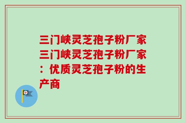 三门峡灵芝孢子粉厂家三门峡灵芝孢子粉厂家：优质灵芝孢子粉的生产商