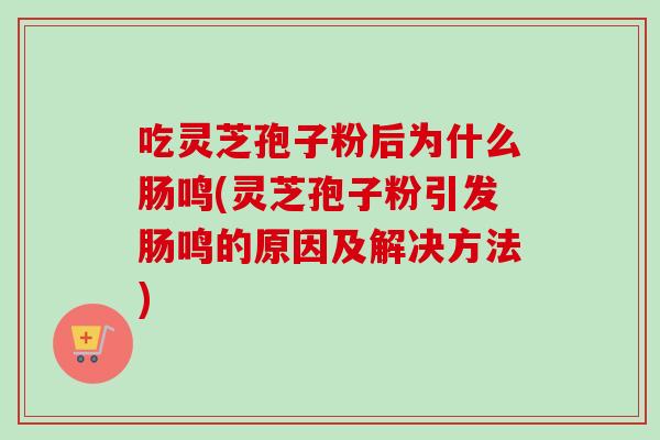 吃灵芝孢子粉后为什么肠鸣(灵芝孢子粉引发肠鸣的原因及解决方法)