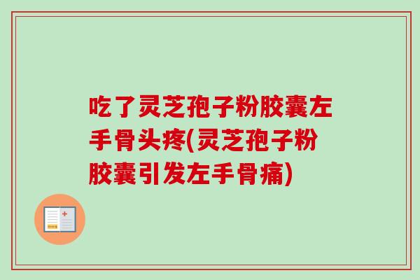 吃了灵芝孢子粉胶囊左手骨头疼(灵芝孢子粉胶囊引发左手骨痛) 吃了灵芝孢子粉胶囊左手骨头疼(灵芝孢子粉胶囊引发左手骨痛)
