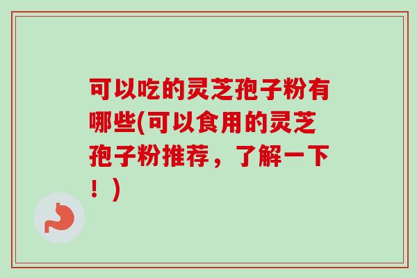 可以吃的灵芝孢子粉有哪些(可以食用的灵芝孢子粉推荐,了解一下!) 可以吃的灵芝孢子粉有哪些(可以食用的灵芝孢子粉推荐,了解一下!)
