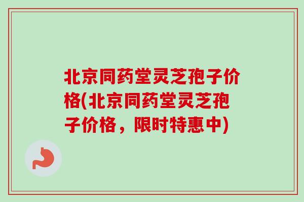 北京同药堂灵芝孢子价格(北京同药堂灵芝孢子价格,限时特惠中) 北京同药堂灵芝孢子价格(北京同药堂灵芝孢子价格,限时特惠中)