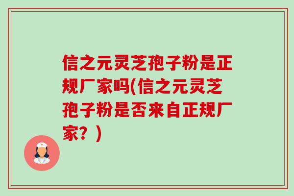 信之元灵芝孢子粉是正规厂家吗(信之元灵芝孢子粉是否来自正规厂家?) 信之元灵芝孢子粉是正规厂家吗(信之元灵芝孢子粉是否来自正规厂家?)