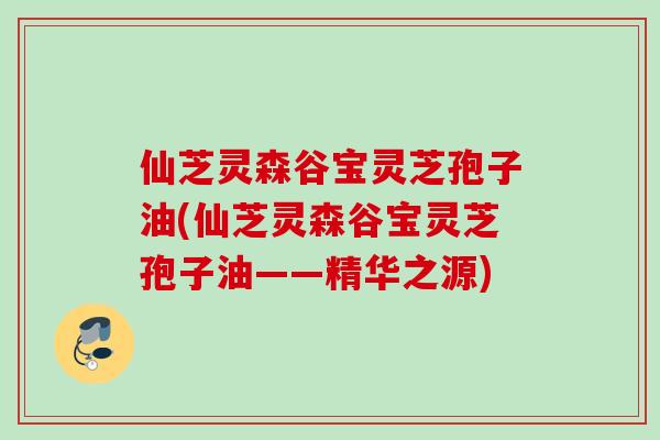 仙芝灵森谷宝灵芝孢子油(仙芝灵森谷宝灵芝孢子油——精华之源) 仙芝灵森谷宝灵芝孢子油(仙芝灵森谷宝灵芝孢子油——精华之源)