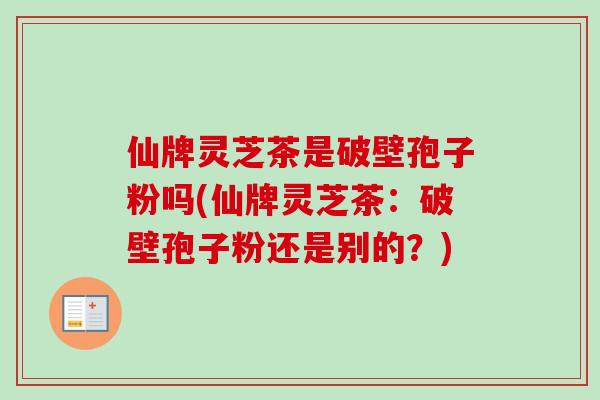 仙牌灵芝茶是破壁孢子粉吗(仙牌灵芝茶:破壁孢子粉还是别的?) 仙牌灵芝茶是破壁孢子粉吗(仙牌灵芝茶:破壁孢子粉还是别的?)
