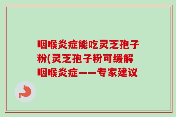 咽喉能吃灵芝孢子粉(灵芝孢子粉可缓解咽喉——专家建议 咽喉能吃灵芝孢子粉(灵芝孢子粉可缓解咽喉——专家建议