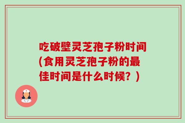 吃破壁灵芝孢子粉时间(食用灵芝孢子粉的佳时间是什么时候?) 吃破壁灵芝孢子粉时间(食用灵芝孢子粉的佳时间是什么时候?)