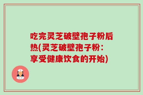 吃完灵芝破壁孢子粉后热(灵芝破壁孢子粉:享受健康饮食的开始) 吃完灵芝破壁孢子粉后热(灵芝破壁孢子粉:享受健康饮食的开始)