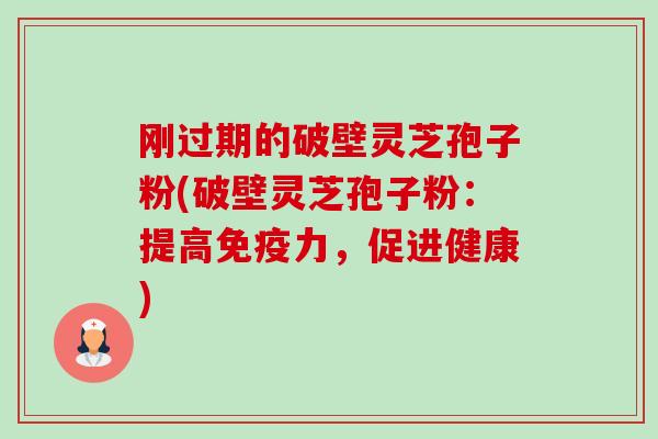 刚过期的破壁灵芝孢子粉(破壁灵芝孢子粉:提高免疫力,促进健康) 刚过期的破壁灵芝孢子粉(破壁灵芝孢子粉:提高免疫力,促进健康)
