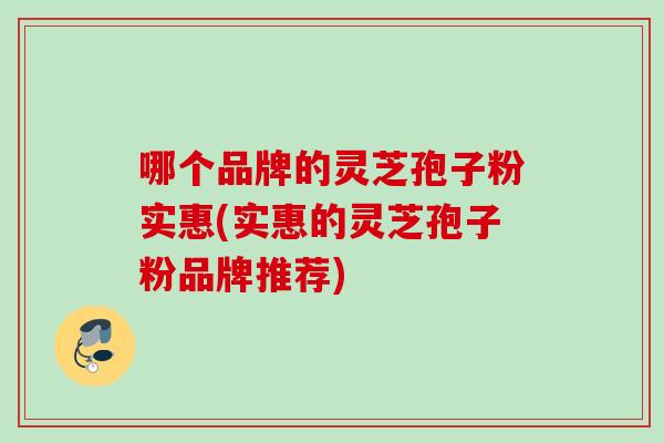 哪个品牌的灵芝孢子粉实惠(实惠的灵芝孢子粉品牌推荐) 哪个品牌的灵芝孢子粉实惠(实惠的灵芝孢子粉品牌推荐)