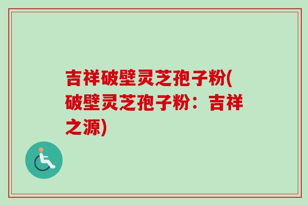 吉祥破壁灵芝孢子粉(破壁灵芝孢子粉:吉祥之源) 吉祥破壁灵芝孢子粉(破壁灵芝孢子粉:吉祥之源)