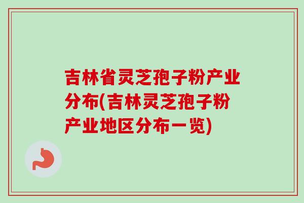 吉林省灵芝孢子粉产业分布(吉林灵芝孢子粉产业地区分布一览) 吉林省灵芝孢子粉产业分布(吉林灵芝孢子粉产业地区分布一览)