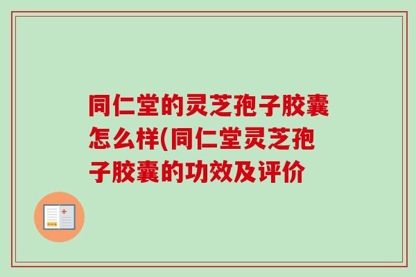 同仁堂的灵芝孢子胶囊怎么样(同仁堂灵芝孢子胶囊的功效及评价 同仁堂的灵芝孢子胶囊怎么样(同仁堂灵芝孢子胶囊的功效及评价