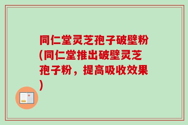 同仁堂灵芝孢子破壁粉(同仁堂推出破壁灵芝孢子粉,提高吸收效果) 同仁堂灵芝孢子破壁粉(同仁堂推出破壁灵芝孢子粉,提高吸收效果)