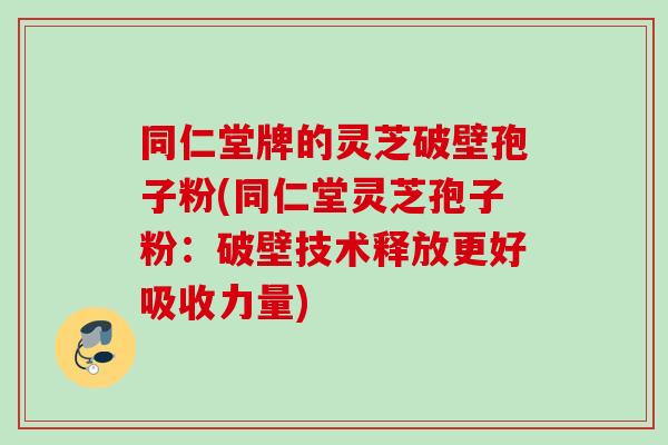 同仁堂牌的灵芝破壁孢子粉(同仁堂灵芝孢子粉:破壁技术释放更好吸收力量) 同仁堂牌的灵芝破壁孢子粉(同仁堂灵芝孢子粉:破壁技术释放更好吸收力量)