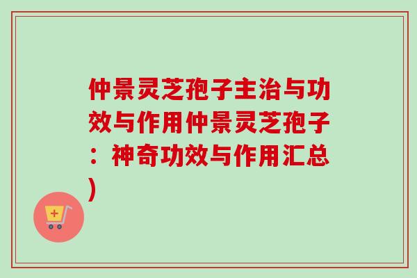 仲景灵芝孢子主与功效与作用仲景灵芝孢子:神奇功效与作用汇总) 仲景灵芝孢子主与功效与作用仲景灵芝孢子:神奇功效与作用汇总)