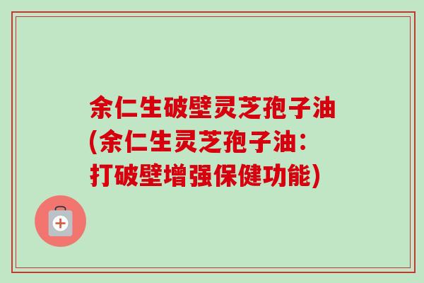 余仁生破壁灵芝孢子油(余仁生灵芝孢子油：打破壁增强保健功能)