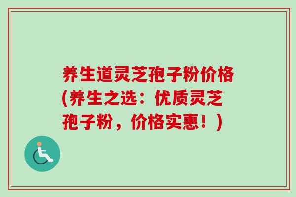 养生道灵芝孢子粉价格(养生之选:优质灵芝孢子粉,价格实惠!) 养生道灵芝孢子粉价格(养生之选:优质灵芝孢子粉,价格实惠!)