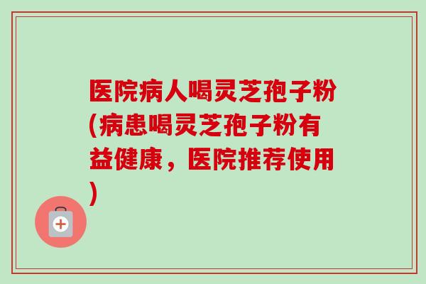 医院人喝灵芝孢子粉(患喝灵芝孢子粉有益健康,医院推荐使用) 医院人喝灵芝孢子粉(患喝灵芝孢子粉有益健康,医院推荐使用)