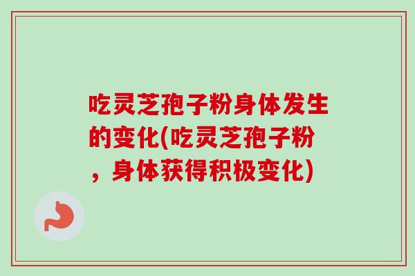 吃灵芝孢子粉身体发生的变化(吃灵芝孢子粉,身体获得积极变化) 吃灵芝孢子粉身体发生的变化(吃灵芝孢子粉,身体获得积极变化)