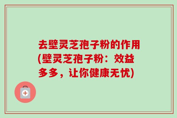 去壁灵芝孢子粉的作用(壁灵芝孢子粉：效益多多，让你健康无忧)