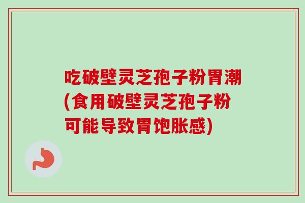 吃破壁灵芝孢子粉胃潮(食用破壁灵芝孢子粉可能导致胃饱胀感) 吃破壁灵芝孢子粉胃潮(食用破壁灵芝孢子粉可能导致胃饱胀感)