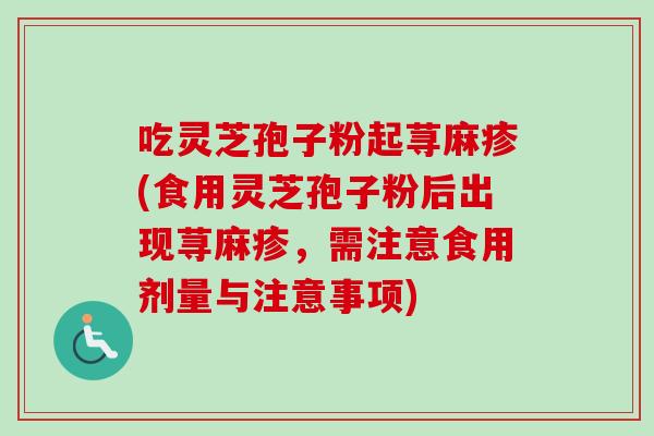 吃灵芝孢子粉起荨麻疹(食用灵芝孢子粉后出现荨麻疹,需注意食用剂量与注意事项) 吃灵芝孢子粉起荨麻疹(食用灵芝孢子粉后出现荨麻疹,需注意食用剂量与注意事项)
