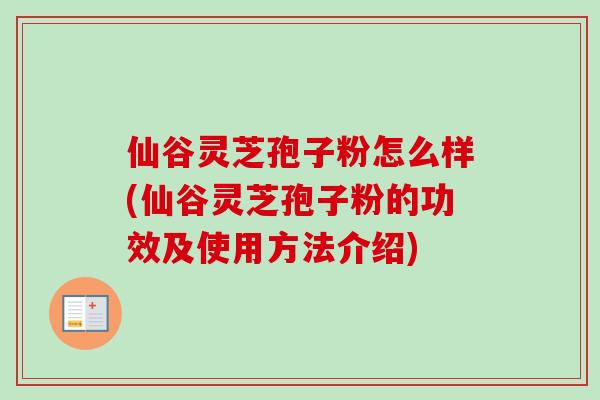 仙谷灵芝孢子粉怎么样(仙谷灵芝孢子粉的功效及使用方法介绍)