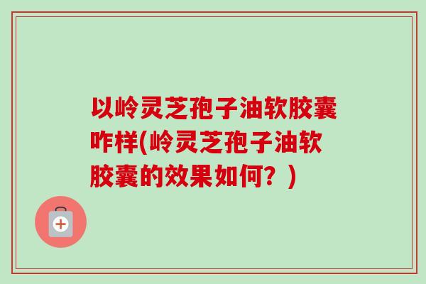 以岭灵芝孢子油软胶囊咋样(岭灵芝孢子油软胶囊的效果如何?) 以岭灵芝孢子油软胶囊咋样(岭灵芝孢子油软胶囊的效果如何?)