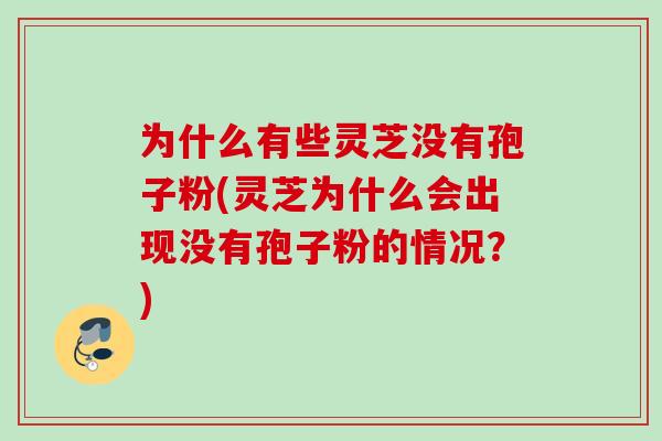 为什么有些灵芝没有孢子粉(灵芝为什么会出现没有孢子粉的情况？)