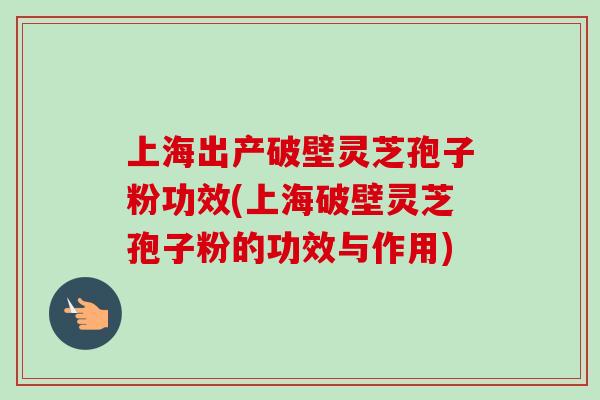 上海出产破壁灵芝孢子粉功效(上海破壁灵芝孢子粉的功效与作用) 上海出产破壁灵芝孢子粉功效(上海破壁灵芝孢子粉的功效与作用)