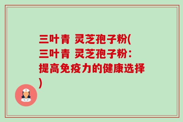 三叶青 灵芝孢子粉(三叶青 灵芝孢子粉：提高免疫力的健康选择)