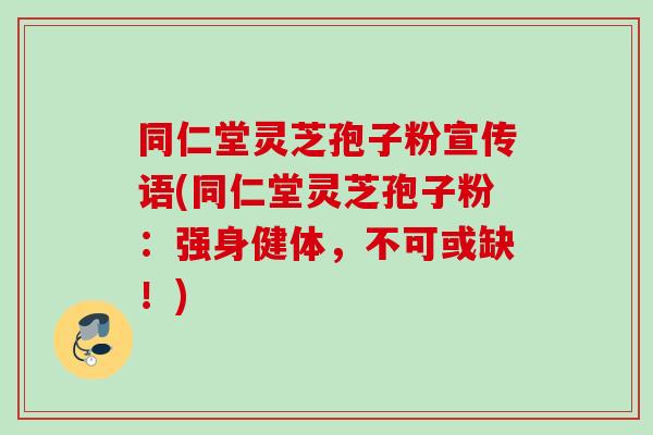 同仁堂灵芝孢子粉宣传语(同仁堂灵芝孢子粉:强身健体,不可或缺!) 同仁堂灵芝孢子粉宣传语(同仁堂灵芝孢子粉:强身健体,不可或缺!)
