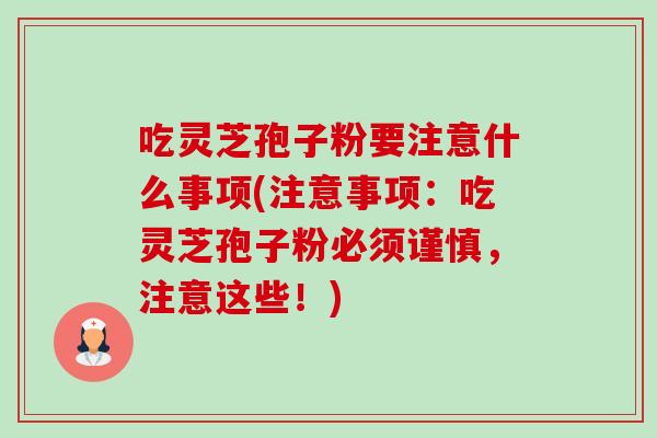 吃灵芝孢子粉要注意什么事项(注意事项:吃灵芝孢子粉必须谨慎,注意这些!) 吃灵芝孢子粉要注意什么事项(注意事项:吃灵芝孢子粉必须谨慎,注意这些!)