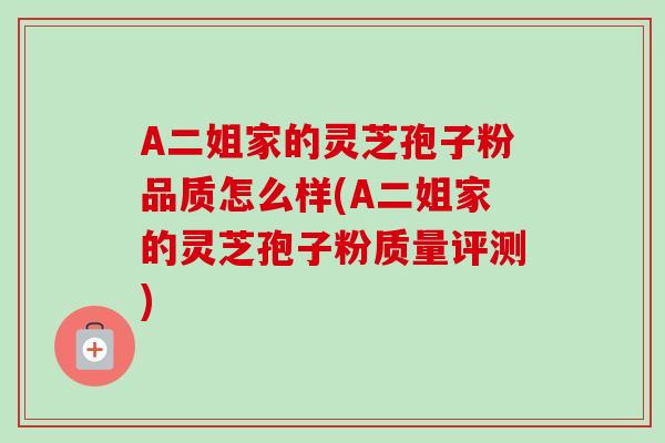 A二姐家的灵芝孢子粉品质怎么样(A二姐家的灵芝孢子粉质量评测) A二姐家的灵芝孢子粉品质怎么样(A二姐家的灵芝孢子粉质量评测)