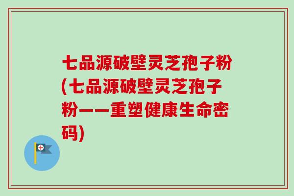 七品源破壁灵芝孢子粉(七品源破壁灵芝孢子粉——重塑健康生命密码) 七品源破壁灵芝孢子粉(七品源破壁灵芝孢子粉——重塑健康生命密码)
