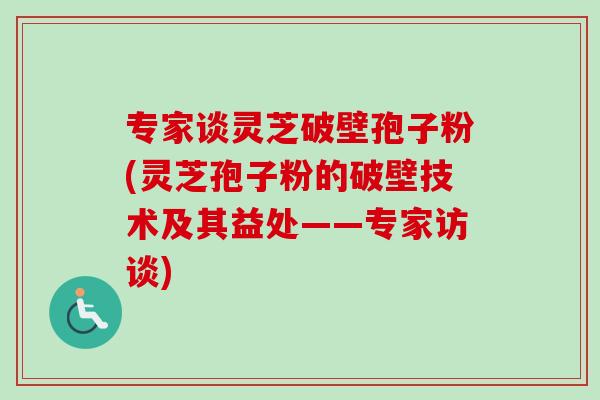 专家谈灵芝破壁孢子粉(灵芝孢子粉的破壁技术及其益处——专家访谈) 专家谈灵芝破壁孢子粉(灵芝孢子粉的破壁技术及其益处——专家访谈)