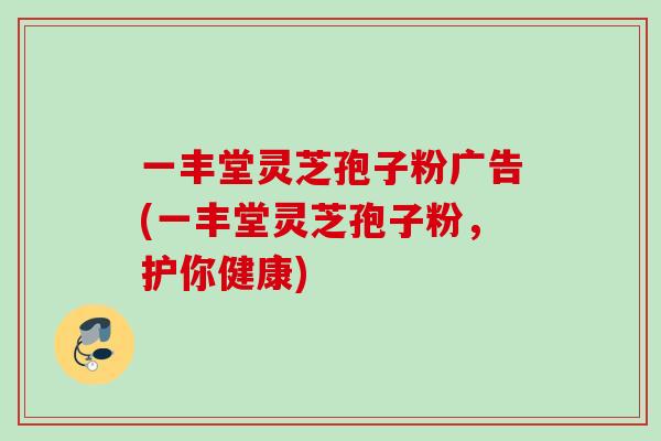 一丰堂灵芝孢子粉广告(一丰堂灵芝孢子粉,护你健康) 一丰堂灵芝孢子粉广告(一丰堂灵芝孢子粉,护你健康)