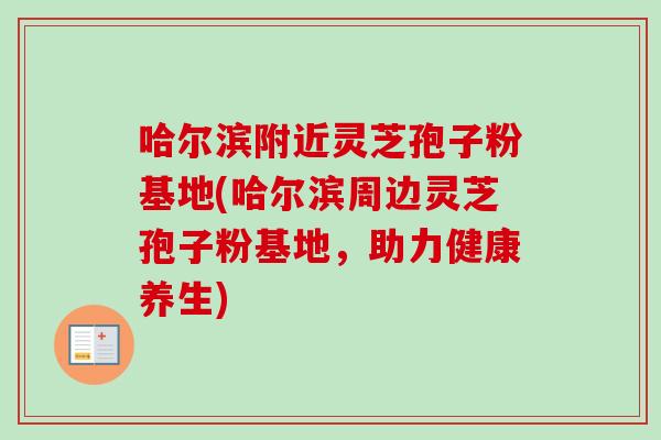 哈尔滨附近灵芝孢子粉基地(哈尔滨周边灵芝孢子粉基地,助力健康养生) 哈尔滨附近灵芝孢子粉基地(哈尔滨周边灵芝孢子粉基地,助力健康养生)
