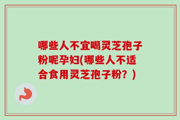 哪些人不宜喝灵芝孢子粉呢孕妇(哪些人不适合食用灵芝孢子粉?) 哪些人不宜喝灵芝孢子粉呢孕妇(哪些人不适合食用灵芝孢子粉?)