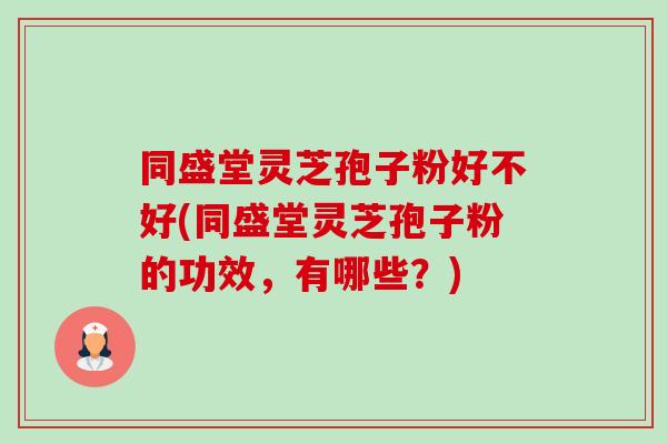 同盛堂灵芝孢子粉好不好(同盛堂灵芝孢子粉的功效,有哪些?) 同盛堂灵芝孢子粉好不好(同盛堂灵芝孢子粉的功效,有哪些?)