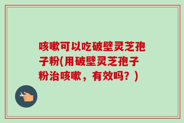 可以吃破壁灵芝孢子粉(用破壁灵芝孢子粉，有效吗？)