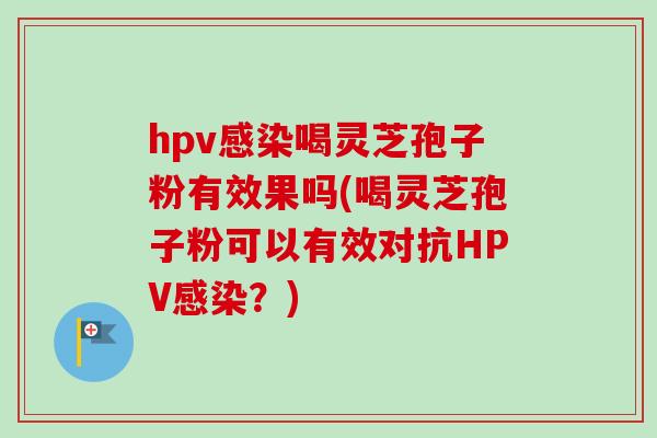 hpv喝灵芝孢子粉有效果吗(喝灵芝孢子粉可以有效对抗HPV?) hpv喝灵芝孢子粉有效果吗(喝灵芝孢子粉可以有效对抗HPV?)