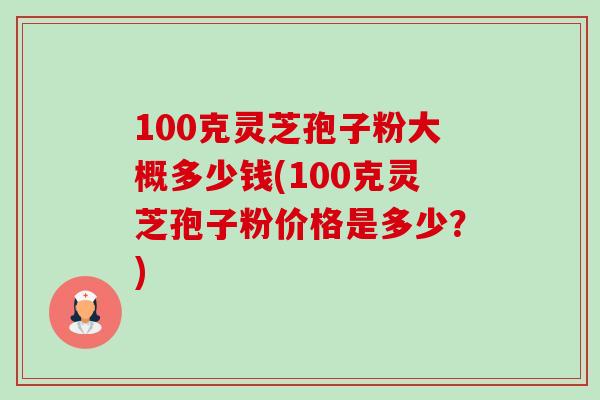100克灵芝孢子粉大概多少钱(100克灵芝孢子粉价格是多少?) 100克灵芝孢子粉大概多少钱(100克灵芝孢子粉价格是多少?)